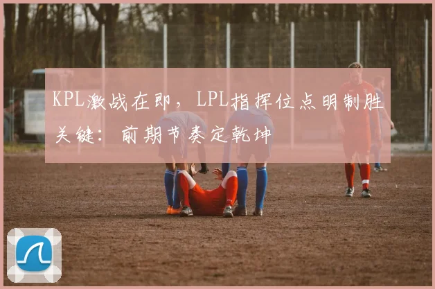 KPL激战在即，LPL指挥位点明制胜关键：前期节奏定乾坤