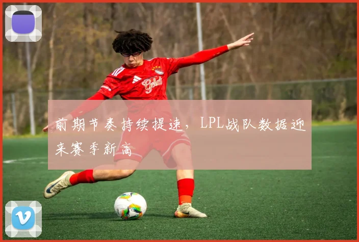 前期节奏持续提速，LPL战队数据迎来赛季新高