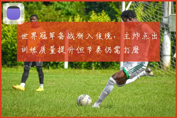 世界冠军备战渐入佳境，主帅点出训练质量提升但节奏仍需打磨
