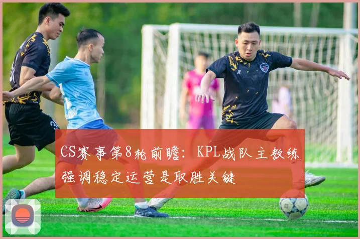 CS赛事第8轮前瞻：KPL战队主教练强调稳定运营是取胜关键