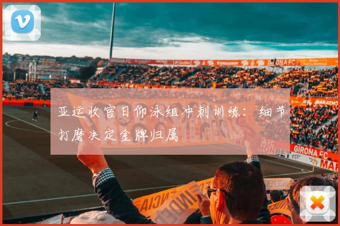 亚运收官日仰泳组冲刺训练：细节打磨决定金牌归属