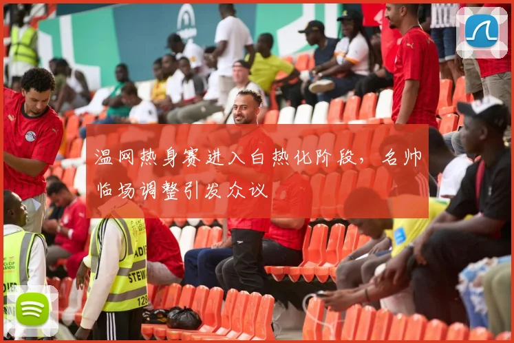 温网热身赛进入白热化阶段，名帅临场调整引发众议