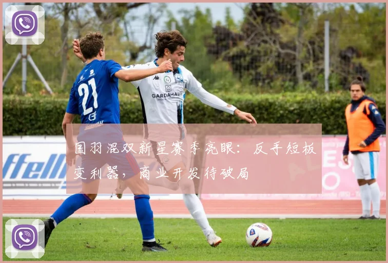 国羽混双新星赛季亮眼：反手短板变利器，商业开发待破局