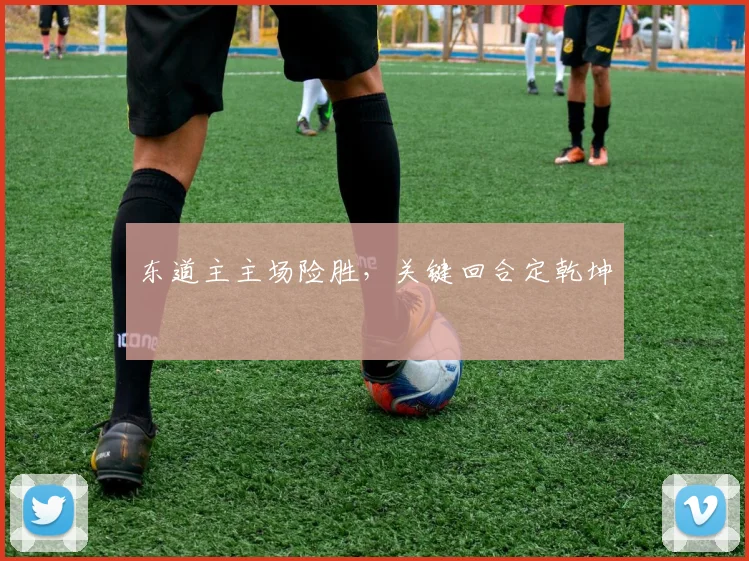 东道主主场险胜，关键回合定乾坤