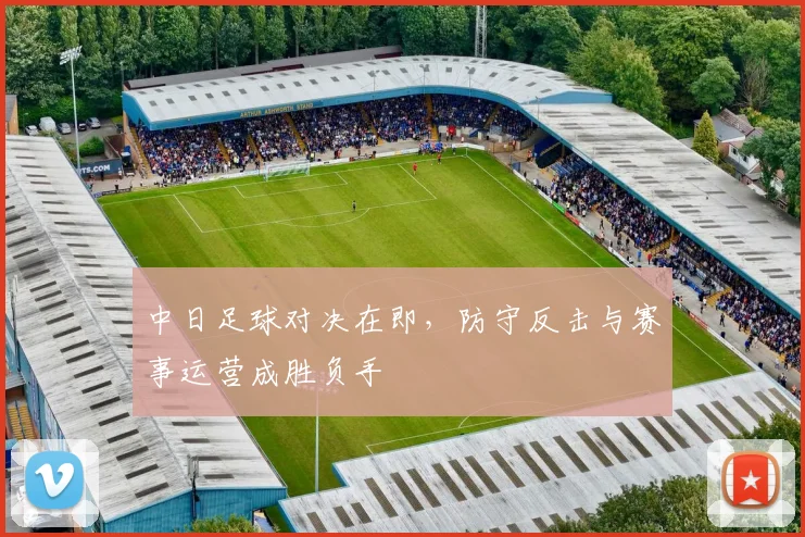 中日足球对决在即，防守反击与赛事运营成胜负手