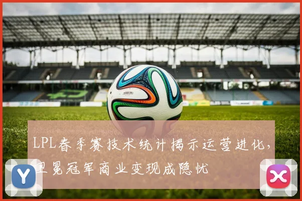 LPL春季赛技术统计揭示运营进化，卫冕冠军商业变现成隐忧