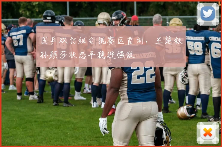 国乒双打组合抵赛区首训，王楚钦孙颖莎状态平稳迎强敌