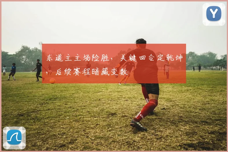 东道主主场险胜，关键回合定乾坤，后续赛程暗藏变数