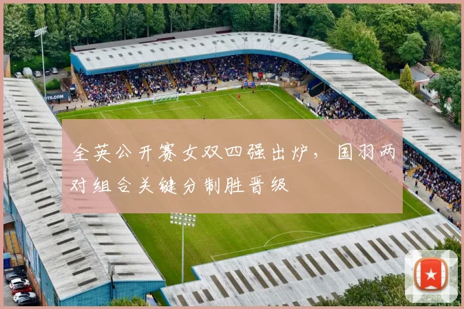 全英公开赛女双四强出炉，国羽两对组合关键分制胜晋级