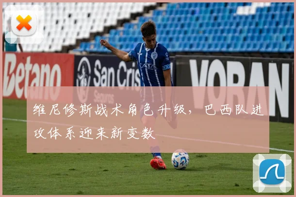 维尼修斯战术角色升级，巴西队进攻体系迎来新变数