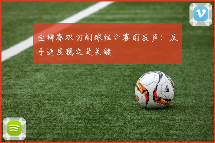 全锦赛双打削球组合赛前发声：反手速度稳定是关键