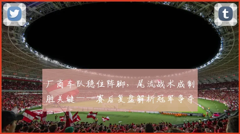 厂商车队稳住阵脚，尾流战术成制胜关键——赛后复盘解析冠军争夺战