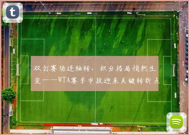 双打赛场连轴转，积分格局悄然生变——WTA赛季中段迎来关键转折点