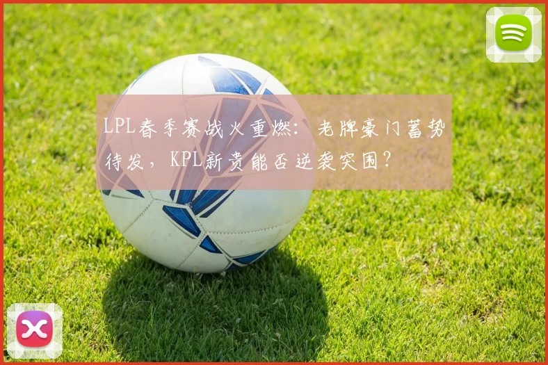 LPL春季赛战火重燃：老牌豪门蓄势待发，KPL新贵能否逆袭突围？