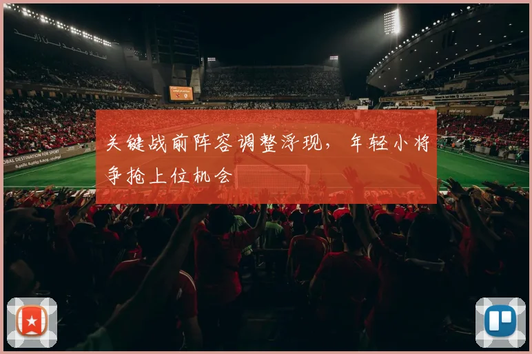 关键战前阵容调整浮现，年轻小将争抢上位机会