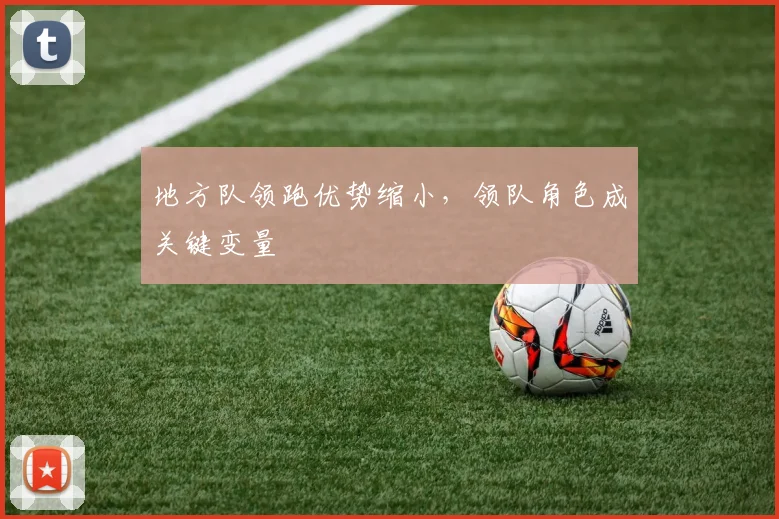 地方队领跑优势缩小，领队角色成关键变量