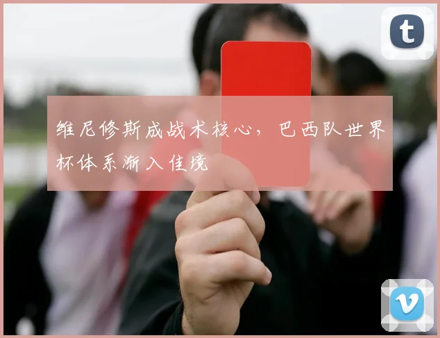 维尼修斯成战术核心，巴西队世界杯体系渐入佳境