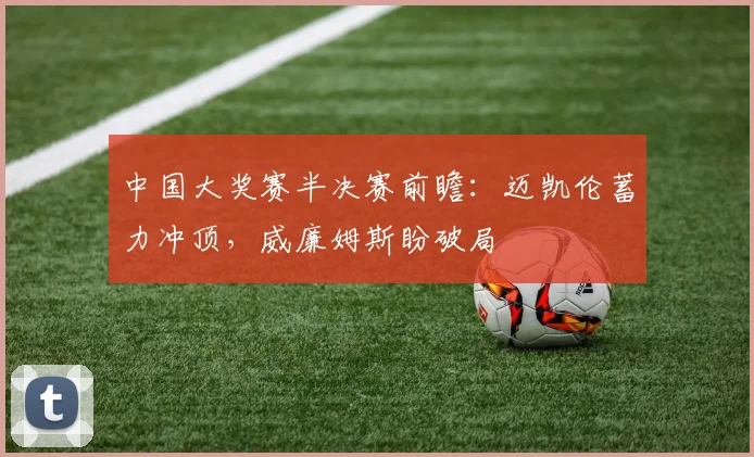 中国大奖赛半决赛前瞻：迈凯伦蓄力冲顶，威廉姆斯盼破局